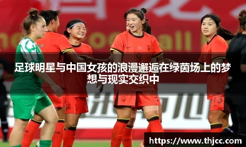 足球明星与中国女孩的浪漫邂逅在绿茵场上的梦想与现实交织中