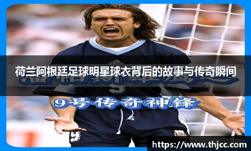 荷兰阿根廷足球明星球衣背后的故事与传奇瞬间